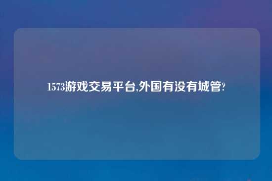 1573游戏交易平台,外国有没有城管?