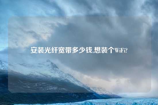 安装光纤宽带多少钱,想装个WiFi?