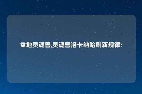 盆地灵魂兽,灵魂兽洛卡纳哈刷新规律?