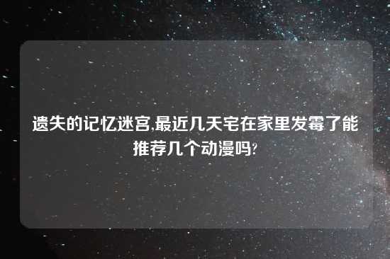 遗失的记忆迷宫,最近几天宅在家里发霉了能推荐几个动漫吗?