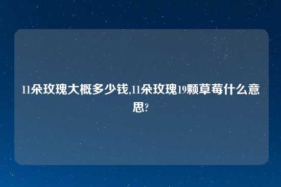 11朵玫瑰大概多少钱,11朵玫瑰19颗草莓什么意思?