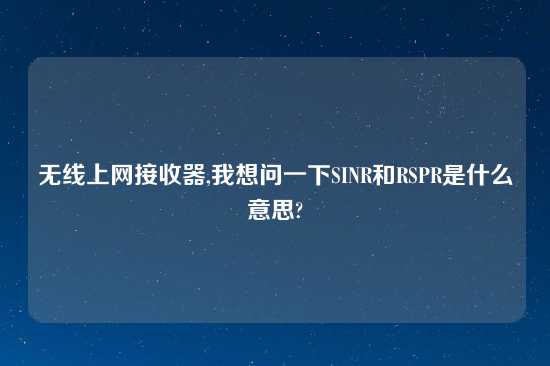 无线上网接收器,我想问一下SINR和RSPR是什么意思?