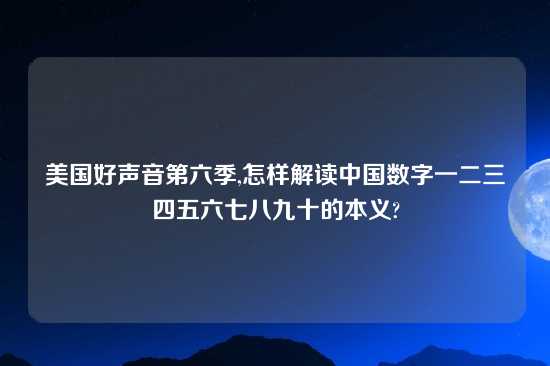 美国好声音第六季,怎样解读中国数字一二三四五六七八九十的本义?