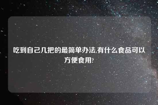 吃到自己几把的最简单办法,有什么食品可以方便食用?