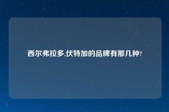 西尔弗拉多,伏特加的品牌有那几种?