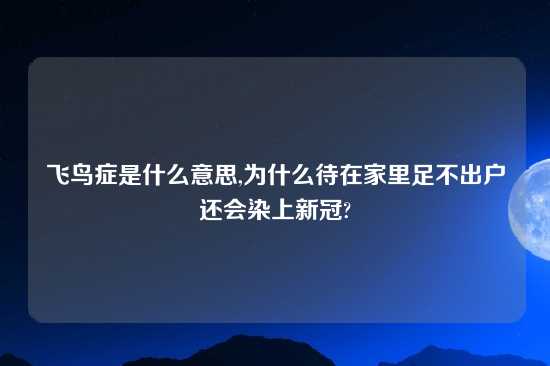 飞鸟症是什么意思,为什么待在家里足不出户还会染上新冠?