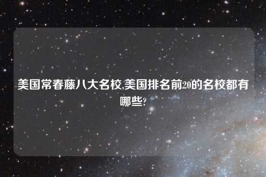 美国常春藤八大名校,美国排名前20的名校都有哪些?