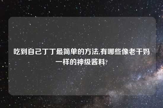 吃到自己丁丁最简单的方法,有哪些像老干妈一样的神级酱料?