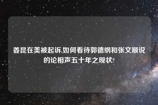 姜昆在美被起诉,如何看待郭德纲和张文顺说的论相声五十年之现状?