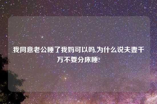 我同意老公睡了我妈可以吗,为什么说夫妻千万不要分床睡?