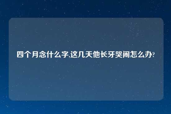 四个月念什么字,这几天他长牙哭闹怎么办?