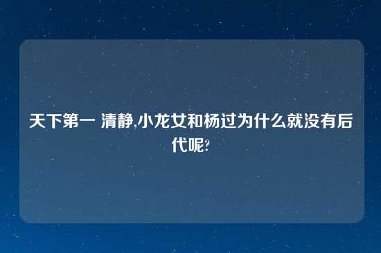 天下第一 清静,小龙女和杨过为什么就没有后代呢?