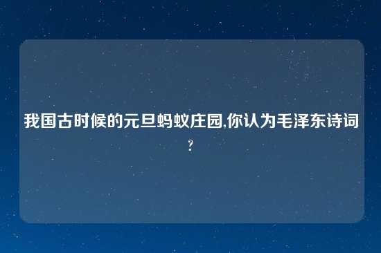 我国古时候的元旦蚂蚁庄园,你认为毛泽东诗词?