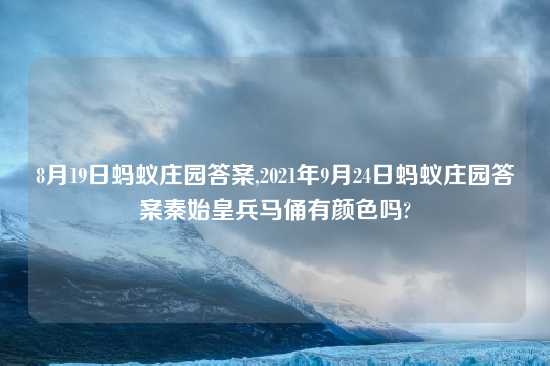 8月19日蚂蚁庄园答案,2021年9月24日蚂蚁庄园答案秦始皇兵马俑有颜色吗?