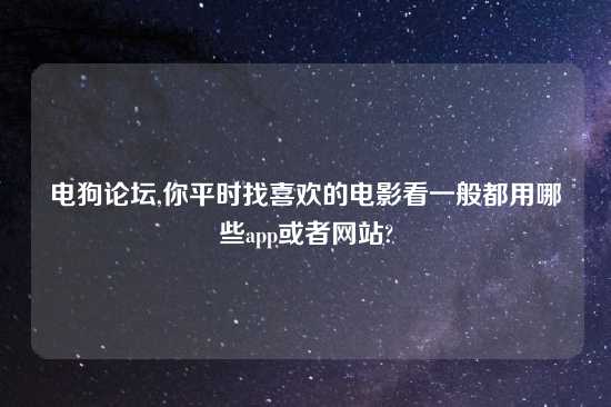 电狗论坛,你平时找喜欢的电影看一般都用哪些app或者网站?