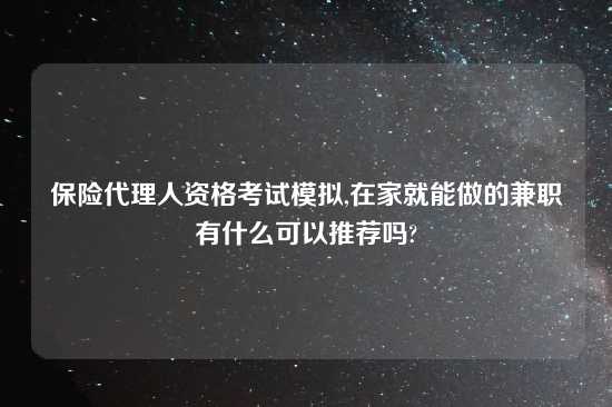 保险代理人资格考试模拟,在家就能做的兼职有什么可以推荐吗?