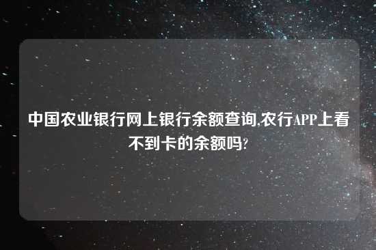 中国农业银行网上银行余额查询,农行APP上看不到卡的余额吗?