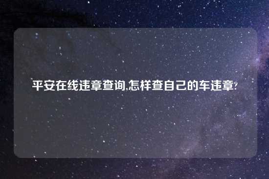 平安在线违章查询,怎样查自己的车违章?