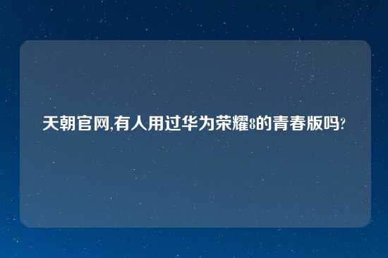 天朝官网,有人用过华为荣耀8的青春版吗?