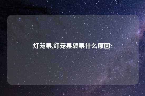 灯笼果,灯笼果裂果什么原因?