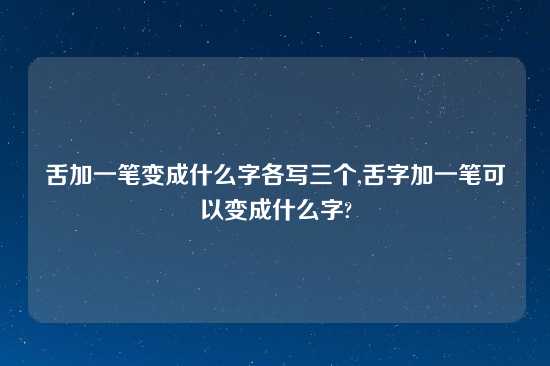 舌加一笔变成什么字各写三个,舌字加一笔可以变成什么字?