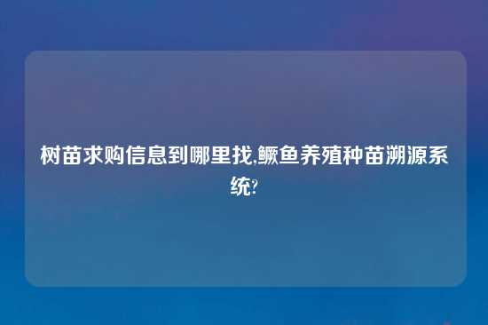 树苗求购信息到哪里找,鳜鱼养殖种苗溯源系统?