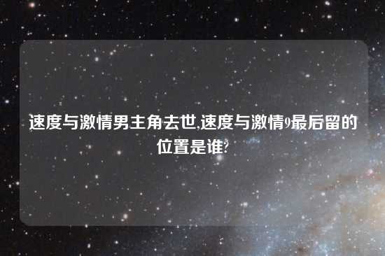 速度与激情男主角去世,速度与激情9最后留的位置是谁?