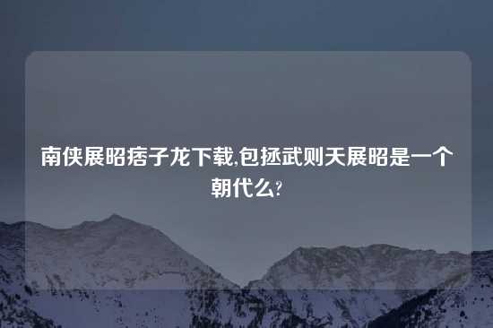 南侠展昭痞子龙怎么玩,包拯武则天展昭是一个朝代么?