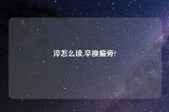 淬怎么读,卒换偏旁?