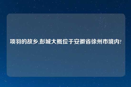 项羽的故乡,彭城大概位于安徽省徐州市境内?