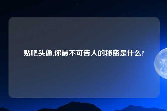 贴吧头像,你最不可告人的秘密是什么?