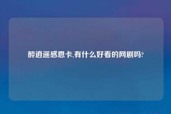 醉逍遥感恩卡,有什么好看的网剧吗?