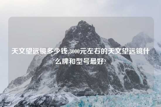 天文望远镜多少钱,3000元左右的天文望远镜什么牌和型号最好?