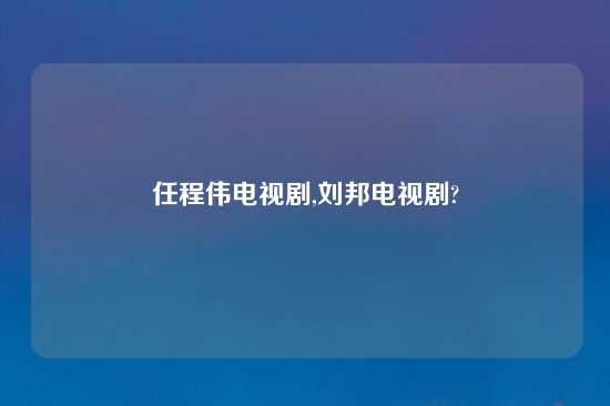 任程伟电视剧,刘邦电视剧?