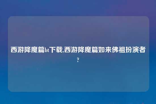 西游降魔篇bt怎么玩,西游降魔篇如来佛祖扮演者?