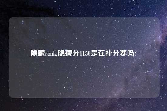 隐藏rank,隐藏分1150是在补分赛吗?