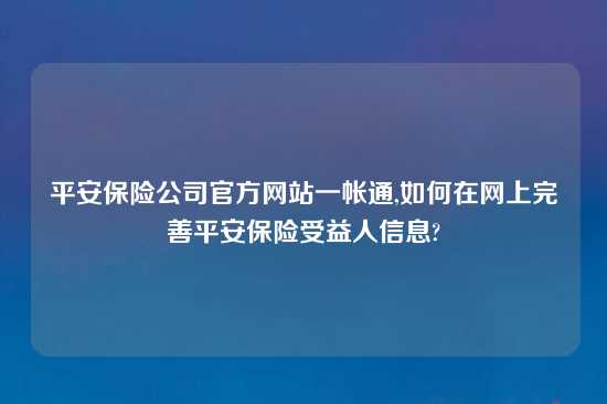 平安保险公司官方网站一帐通,如何在网上完善平安保险受益人信息?