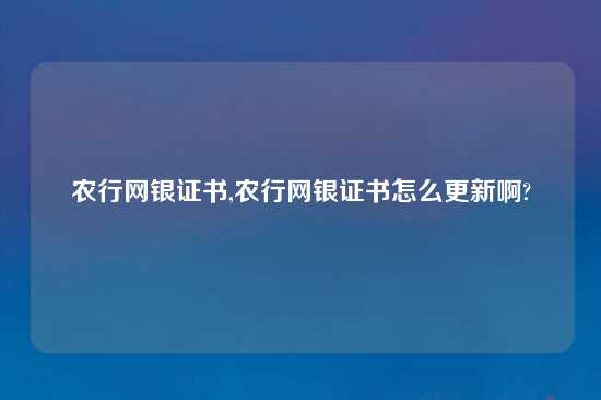 农行网银证书,农行网银证书怎么更新啊?