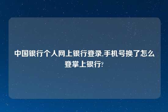 中国银行个人网上银行登录,手机号换了怎么登掌上银行?