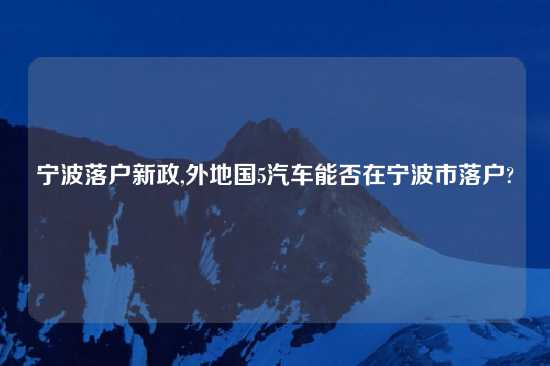 宁波落户新政,外地国5汽车能否在宁波市落户?