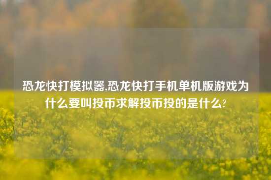 恐龙快打模拟器,恐龙快打手机单机版游戏为什么要叫投币求解投币投的是什么?