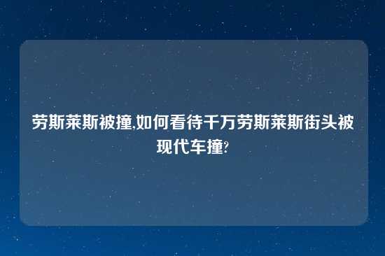 劳斯莱斯被撞,如何看待千万劳斯莱斯街头被现代车撞?