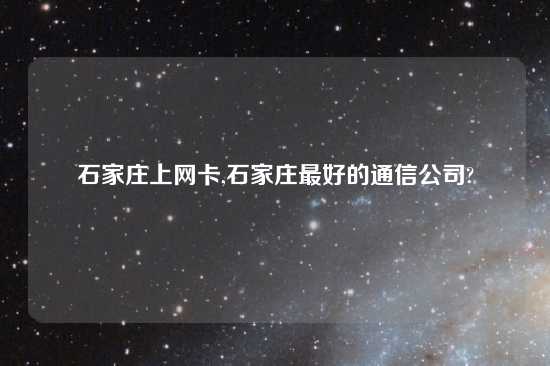 石家庄上网卡,石家庄最好的通信公司?