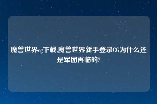 魔兽世界cg怎么玩,魔兽世界新手登录CG为什么还是军团再临的?