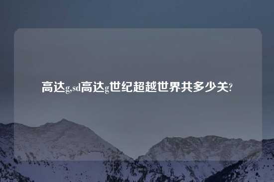 高达g,sd高达g世纪超越世界共多少关?