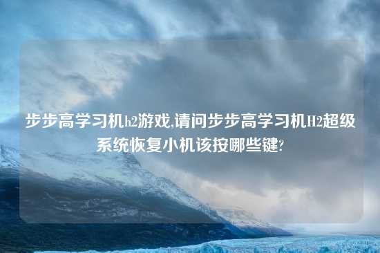 步步高学习机h2游戏,请问步步高学习机H2超级系统恢复小机该按哪些键?