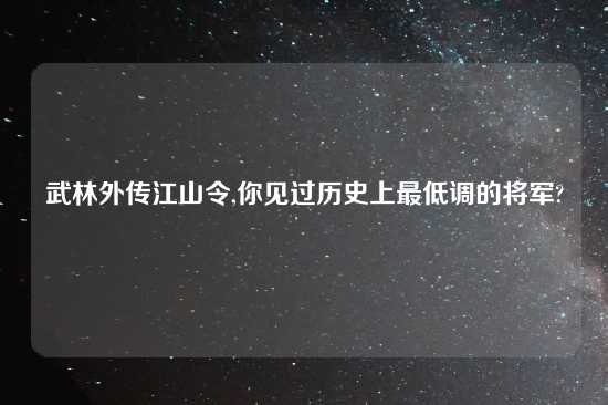 武林外传江山令,你见过历史上最低调的将军?