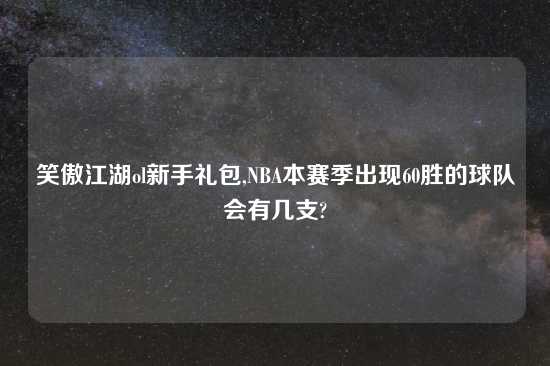 笑傲江湖ol新手礼包,NBA本赛季出现60胜的球队会有几支?