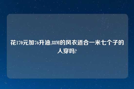 花170元加76升油,88M的风衣适合一米七个子的人穿吗?