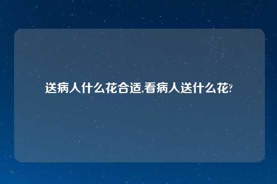 送病人什么花合适,看病人送什么花?